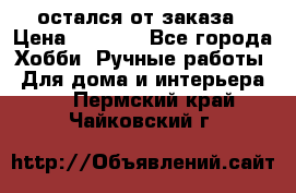 остался от заказа › Цена ­ 3 500 - Все города Хобби. Ручные работы » Для дома и интерьера   . Пермский край,Чайковский г.